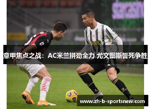 意甲焦点之战：AC米兰拼劲全力 尤文图斯誓死争胜