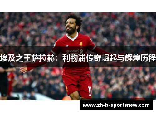 埃及之王萨拉赫：利物浦传奇崛起与辉煌历程