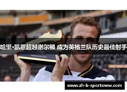 哈里·凯恩超越谢尔顿 成为英格兰队历史最佳射手