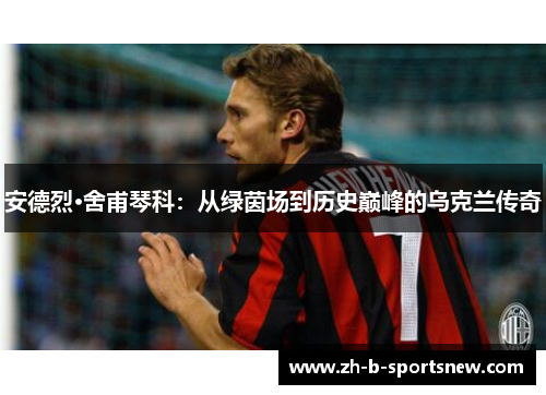 安德烈·舍甫琴科：从绿茵场到历史巅峰的乌克兰传奇